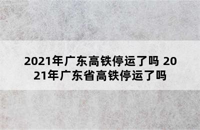 2021年广东高铁停运了吗 2021年广东省高铁停运了吗